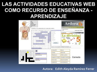 LAS ACTIVIDADES EDUCATIVAS WEB
COMO RECURSO DE ENSEÑANZA -
APRENDIZAJE
Autora: Edith Aleyda Ramírez Ferrer
 