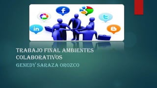 TRABAJO FINAL AMBIENTES
COLABORATIVOS
GENEDY SARAZA OROZCO

 