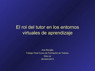 El rol del tutor en los entornos
virtuales de aprendizaje
Ana Reviglio
Trabajo Final Curso de Formación de Tutores
Educ.ar
28-Abril-2013
 