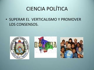CIENCIA POLÍTICA
• SUPERAR EL VERTICALISMO Y PROMOVER
  LOS CONSENSOS.
 