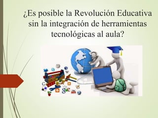 ¿Es posible la Revolución Educativa
sin la integración de herramientas
tecnológicas al aula?
 