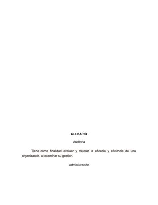 GLOSARIO

                                    Auditoria

      Tiene como finalidad evaluar y mejorar la eficacia y eficiencia de una
organización, al examinar su gestión.

                                 Administración
 