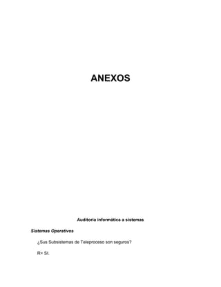 ANEXOS




                      Auditoria informática a sistemas

Sistemas Operativos

  ¿Sus Subsistemas de Teleproceso son seguros?

  R= SI.
 