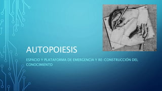 AUTOPOIESIS
ESPACIO Y PLATAFORMA DE EMERGENCIA Y RE-CONSTRUCCIÓN DEL
CONOCIMIENTO
 