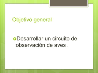 Objetivo general
Desarrollar un circuito de
observación de aves .
 