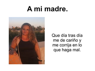 A mi madre.
Que día tras día
me de cariño y
me corrija en lo
que haga mal.
 