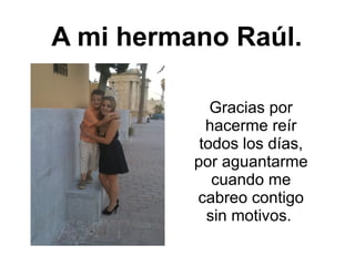 A mi hermano Raúl.
Gracias por
hacerme reír
todos los días,
por aguantarme
cuando me
cabreo contigo
sin motivos.
 