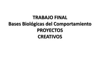 TRABAJO FINAL
Bases Biológicas del Comportamiento
             PROYECTOS
             CREATIVOS
 
