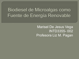 Biodiesel de Microalgascomo Fuente de Energía Renovable Marisel De Jesus Vega INTD3355- 002 Profesora Liz M. Pagan  