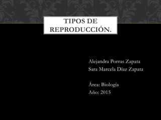 Alejandra Porras Zapata
Sara Marcela Díaz Zapata
Área: Biología
Año: 2015
TIPOS DE
REPRODUCCIÓN.
 