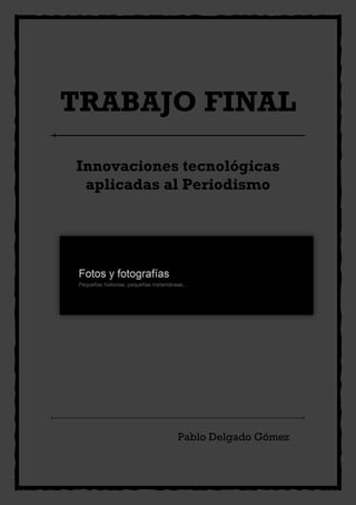 TRABAJO FINAL

Innovaciones tecnológicas
 aplicadas al Periodismo




            Pablo Delgado Gómez
 