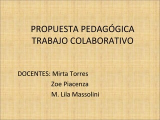 PROPUESTA PEDAGÓGICA
TRABAJO COLABORATIVO
DOCENTES: Mirta Torres
Zoe Piacenza
M. Lila Massolini
 