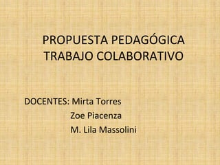 PROPUESTA PEDAGÓGICA
TRABAJO COLABORATIVO
DOCENTES: Mirta Torres
Zoe Piacenza
M. Lila Massolini
 