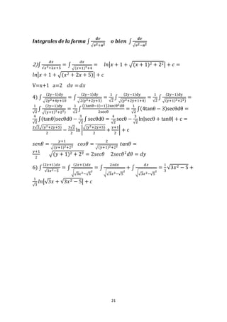 21
Integrales de la forma ∫
𝒅𝒗
√ 𝒗 𝟐+𝒂 𝟐
𝒐 𝒃𝒊𝒆𝒏 ∫
𝒅𝒗
√ 𝒗 𝟐−𝒂 𝟐
2)∫
𝑑𝑥
√𝑥2+2𝑥+5
= ∫
𝑑𝑥
√(𝑥+1)2+4
= 𝑙𝑛|𝑥 + 1 + √(𝑥 + 1)2 + 22| + 𝑐 =
𝑙𝑛|𝑥 + 1 + √(𝑥2 + 2𝑥 + 5)| + 𝑐
V=x+1 a=2 𝑑𝑣 = 𝑑𝑥
4) ∫
(2y−1)dy
√2y2+4y+10
= ∫
(2y−1)dy
√2(y2+2y+5)
=
1
√2
∫
(2y−1)dy
√(y2+2y+1+4)
=
1
√2
∫
(2y−1)dy
√(y+1)2+22)
=
1
√2
∫
(2y−1)dy
√(y+1)2+22)
=
1
√2
∫
((tanθ−1)−1)2secθ2dθ
2secθ
=
1
√2
∫(4tanθ − 3)secθdθ =
4
√2
∫(tanθ)secθdθ −
3
√2
∫ secθdθ =
4
√2
secθ −
3
√2
ln|secθ + tanθ| + c =
2√2√(y2+2y+5)
2
−
3√2
2
ln |
√(y2+2y+5)
2
+
y+1
2
| + c
𝑠𝑒𝑛𝜃 =
𝑦+1
√(𝑦+1)2+22
𝑐𝑜𝑠𝜃 =
2
√(𝑦+1)2+22
𝑡𝑎𝑛𝜃 =
𝑦+1
2
√(𝑦 + 1)2 + 22 = 2𝑠𝑒𝑐𝜃 2𝑠𝑒𝑐𝜃2
𝑑𝜃 = 𝑑𝑦
6) ∫
(2𝑥+1)𝑑𝑥
√3𝑥2−5
= ∫
(2𝑥+1)𝑑𝑥
√√3𝑥2−√5
2
= ∫
2𝑥𝑑𝑥
√√3𝑥2−√5
2
+ ∫
𝑑𝑥
√√3𝑥2−√5
2
=
1
3
√3𝑥2 − 5 +
1
√3
𝑙𝑛|√3𝑥 + √3𝑥2 − 5| + 𝑐
 