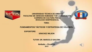 TEMA:
FUNDAMENTOS TÁCTICOS Y ESTRATEGIA DE VOLEIBOL
EXPOSITORE:
SÁNCHEZ WILSON
TUTOR: DR. MARCELO SAILEMA
Ambato – Ecuador
2015
UNIVERSIDAD TÉCNICA DE AMBATO
FACULTAD DE CIENCIAS HUMANAS Y DE LA EDUCACIÓN
CARRERA DE CULTURA FÍSICA
MODALIDAD SEMIPRESENCIAL
 