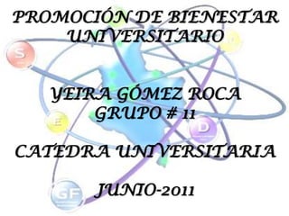 PROMOCIÓN DE BIENESTAR UNIVERSITARIO YEIRA GÓMEZ ROCA GRUPO # 11 CATEDRA UNIVERSITARIA JUNIO-2011 