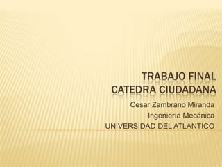 TRABAJO FINAL
CATEDRA CIUDADANA
Cesar Zambrano Miranda
Ingeniería Mecánica
UNIVERSIDAD DEL ATLANTICO
 