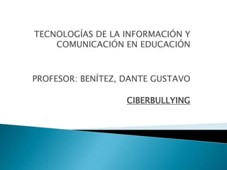 TECNOLOGÍAS DE LA INFORMACIÓN Y
    COMUNICACIÓN EN EDUCACIÓN



PROFESOR: BENÍTEZ, DANTE GUSTAVO

                   CIBERBULLYING
 