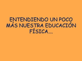 ENTENDIENDO UN POCO
MÁS NUESTRA EDUCACIÓN
       FÍSICA….
 