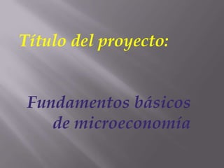 Título del proyecto:
Fundamentos básicos
de microeconomía
 