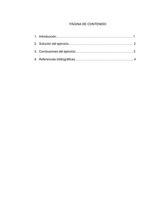 PÁGINA DE CONTENIDO
1. Introducción………………………………………………………………. 1
2. Solución del ejercicio……………………………………………………. 2
3. Conclusiones del ejercicio………………………………………………. 3
.
4. Referencias bibliográficas……………………………………………….. 4
 