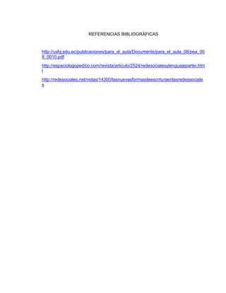 REFERENCIAS BIBLIOGRÁFICAS
http://usfq.edu.ec/publicaciones/para_el_aula/Documents/para_el_aula_08/pea_00
8_0010.pdf
http://espaciologopedico.com/revista/articulo/2524/redesocialesylenguajepartei.htm
l
http://redesociales.net/notas/14300/lasnuevasformasdeescrituraenlasredessociale
s
 