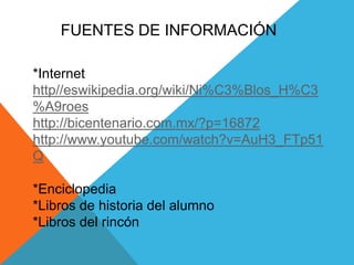 FUENTES DE INFORMACIÓN*Internethttp//eswikipedia.org/wiki/Ni%C3%Blos_H%C3%A9roeshttp://bicentenario.com.mx/?p=16872http://www.youtube.com/watch?v=AuH3_FTp51Q*Enciclopedia*Libros de historia del alumno*Libros del rincón