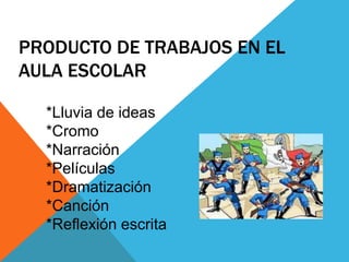 PRODUCTO DE TRABAJOS EN EL AULA ESCOLAR*Lluvia de ideas*Cromo*Narración*Películas *Dramatización*Canción *Reflexión escrita 