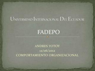 FADEPO

        A NDRES T OTOY
          12/06/2012
COMPORTAMIENTO ORGANIZACIONAL
 