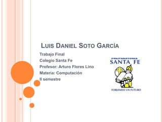 LUIS DANIEL SOTO GARCÍA
Trabajo Final
Colegio Santa Fe
Profesor: Arturo Flores Lino
Materia: Computación
II semestre
 