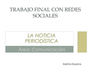 TRABAJO FINAL CON REDES
       SOCIALES


     LA NOTICIA
    PERIODÍSTICA
  Área: Comunicación

                   Sabrina Goyena.
 
