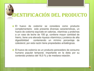 Identificación del producto
 El huevo de codorniz se considera como producto
complementario este presenta diversas caract...