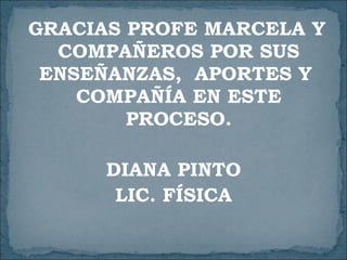 GRACIAS PROFE MARCELA Y COMPAÑEROS POR SUS ENSEÑANZAS,  APORTES Y  COMPAÑÍA EN ESTE PROCESO. DIANA PINTO LIC. FÍSICA 