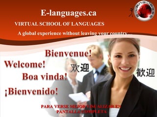 E-languages.ca
VIRTUAL SCHOOL OF LANGUAGES
A global experience without leaving your country…
PARA VERSE MEJOR VISUALIZAR ENPARA VERSE MEJOR VISUALIZAR EN
PANTALLA COMPLETAPANTALLA COMPLETA
 