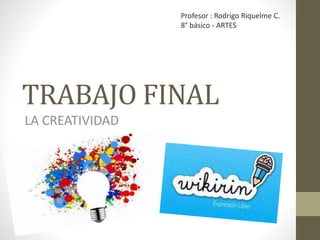 TRABAJO FINAL
LA CREATIVIDAD
Profesor : Rodrigo Riquelme C.
8° básico - ARTES
 