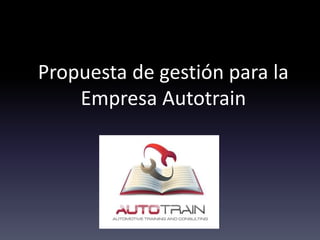 Propuesta de gestión para la
Empresa Autotrain
 