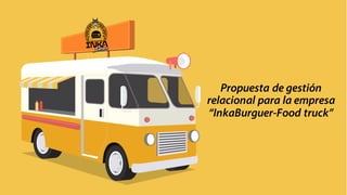 Propuesta de gestión
relacional para la empresa
“InkaBurguer-Food truck”
 