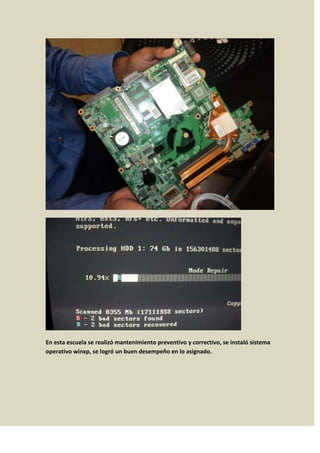 En esta escuela se realizó mantenimiento preventivo y correctivo, se instaló sistema
operativo winxp, se logró un buen desempeño en lo asignado.
 