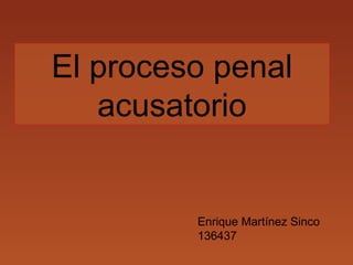 El proceso penal
acusatorio
Enrique Martínez Sinco
136437
 
