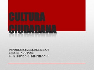 CULTURA
CIUDADANA
IMPORTANCIA DEL RECICLAJE
PRESENTADO POR:
LUIS FERNANDO GIL POLANCO
 