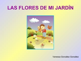 LAS FLORES DE MI JARDÍN
Vanessa González González
 