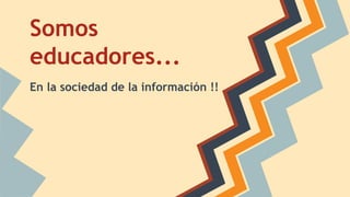 Somos 
educadores... 
En la sociedad de la información !! 
