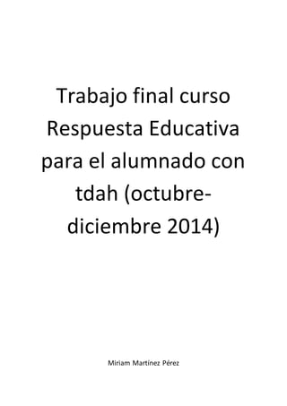 Trabajo final curso 
Respuesta Educativa 
para el alumnado con 
tdah (octubre-diciembre 
2014) 
Miriam Martínez Pérez 
 