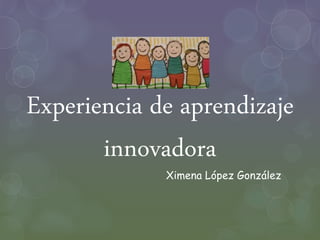 Experiencia de aprendizaje
innovadora
Ximena López González
 