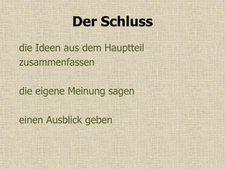 Der Schluss
die Ideen aus dem Hauptteil
zusammenfassen
die eigene Meinung sagen
einen Ausblick geben
 