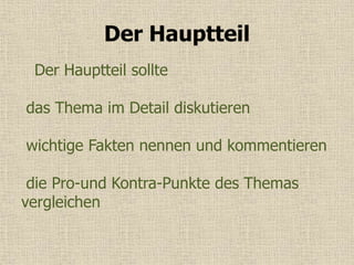 Der Hauptteil
Der Hauptteil sollte
das Thema im Detail diskutieren
wichtige Fakten nennen und kommentieren
die Pro-und Kontra-Punkte des Themas
vergleichen
 