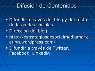 Difusión de Contenidos







Difundir a través del blog y del resto
de las redes sociales
Dirección del blog:
http://estrategiasdesocialmediamark
eting.wordpress.com/
Difundir a través de Twitter,
Facebook, Linkedin

 