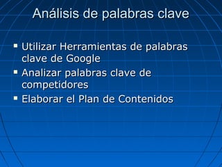 Análisis de palabras clave






Utilizar Herramientas de palabras
clave de Google
Analizar palabras clave de
competidores
Elaborar el Plan de Contenidos

 