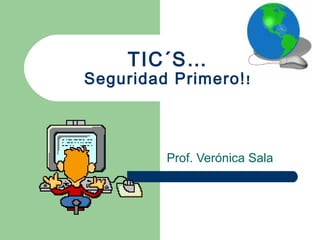 TIC´S…
Seguridad Primero!!
Prof. Verónica Sala
 