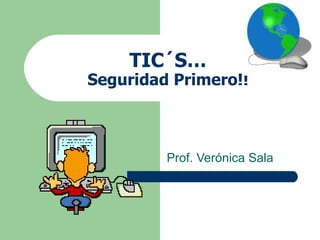 TIC´S… Seguridad Primero!! Prof. Verónica Sala 
